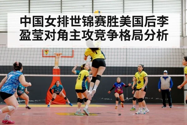 中国女排世锦赛胜美国后李盈莹对角主攻竞争格局分析