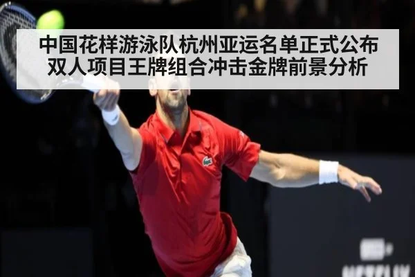 中国花样游泳队杭州亚运名单正式公布 双人项目王牌组合冲击金牌前景分析
