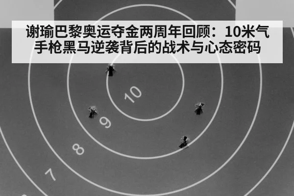 谢瑜巴黎奥运夺金两周年回顾：10米气手枪黑马逆袭背后的战术与心态密码