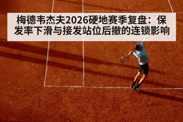 梅德韦杰夫2026硬地赛季复盘：保发率下滑与接发站位后撤的连锁影响