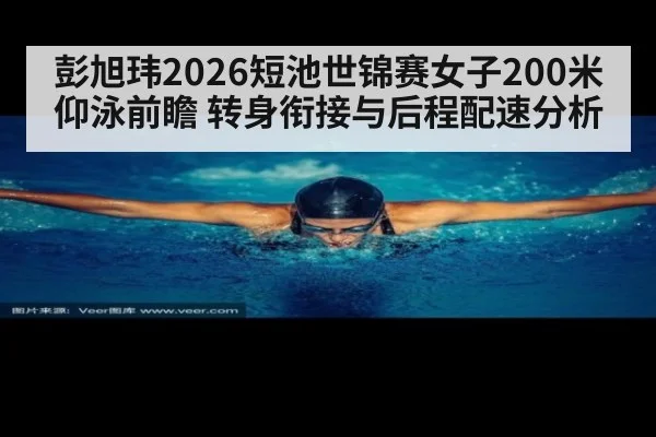彭旭玮2026短池世锦赛女子200米仰泳前瞻 转身衔接与后程配速分析